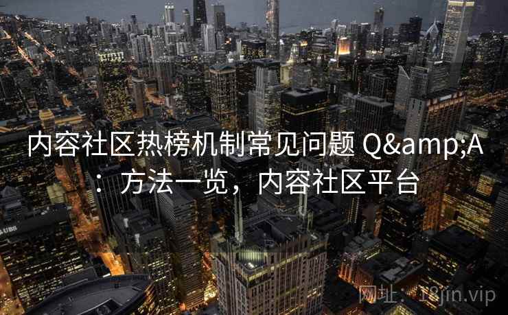 内容社区热榜机制常见问题 Q&A：方法一览，内容社区平台