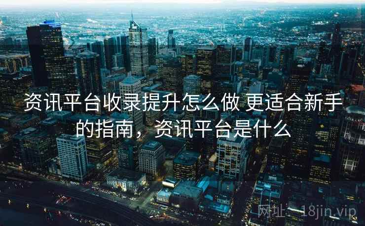 资讯平台收录提升怎么做 更适合新手的指南,资讯平台是什么 资讯平台收录提升怎么做 更适合新手的指南,资讯平台是什么