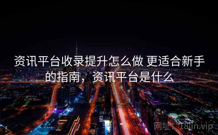 资讯平台收录提升怎么做 更适合新手的指南,资讯平台是什么 资讯平台收录提升怎么做 更适合新手的指南,资讯平台是什么