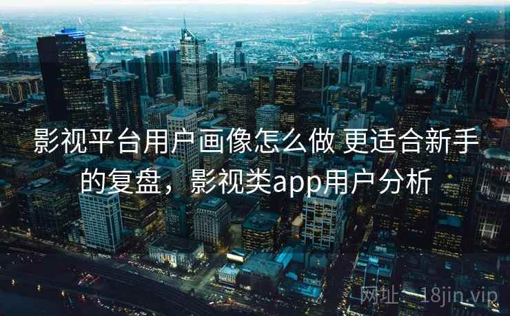 影视平台用户画像怎么做 更适合新手的复盘,影视类app用户分析 影视平台用户画像怎么做 更适合新手的复盘,影视类app用户分析