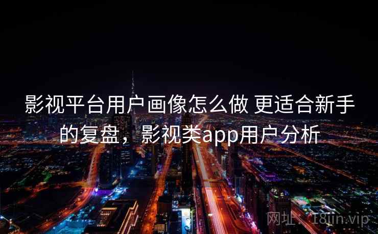 影视平台用户画像怎么做 更适合新手的复盘,影视类app用户分析 影视平台用户画像怎么做 更适合新手的复盘,影视类app用户分析