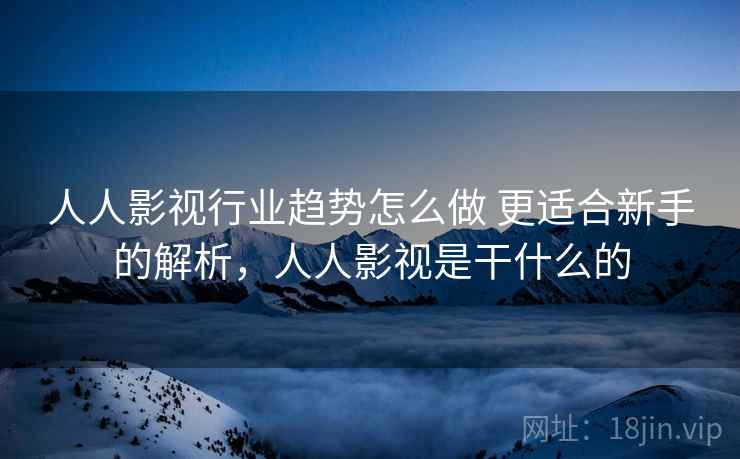 人人影视行业趋势怎么做 更适合新手的解析,人人影视是干什么的 人人影视行业趋势怎么做 更适合新手的解析,人人影视是干什么的