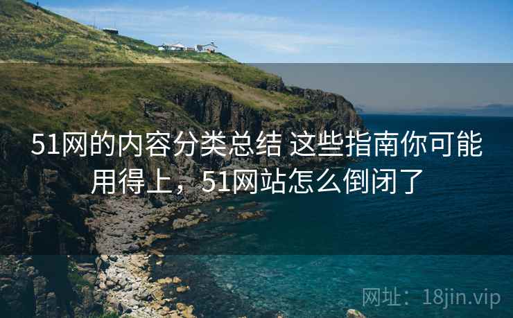 51网的内容分类总结 这些指南你可能用得上,51网站怎么倒闭了 51网的内容分类总结 这些指南你可能用得上,51网站怎么倒闭了