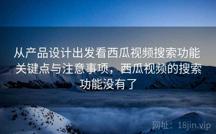 从产品设计出发看西瓜视频搜索功能 关键点与注意事项,西瓜视频的搜索功能没有了 从产品设计出发看西瓜视频搜索功能 关键点与注意事项,西瓜视频的搜索功能没有了